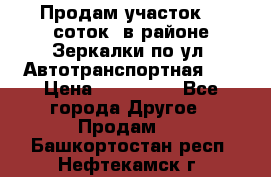 Продам участок 10 соток .в районе Зеркалки по ул. Автотранспортная 91 › Цена ­ 450 000 - Все города Другое » Продам   . Башкортостан респ.,Нефтекамск г.